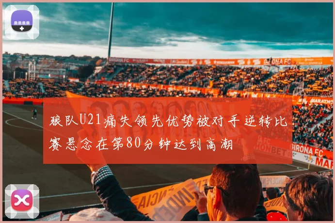 狼队U21痛失领先优势被对手逆转比赛悬念在第80分钟达到高潮