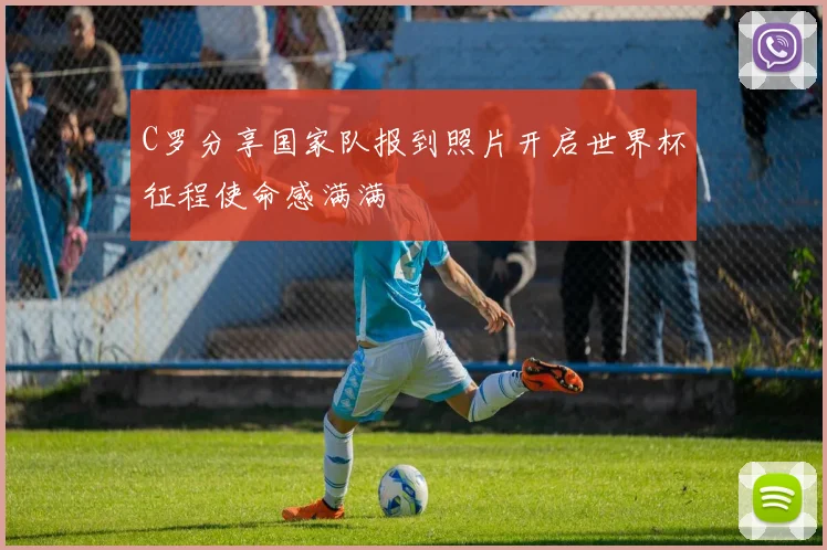 C罗分享国家队报到照片开启世界杯征程使命感满满