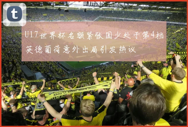 U17世界杯名额紧张国少处于第4档英德葡荷意外出局引发热议