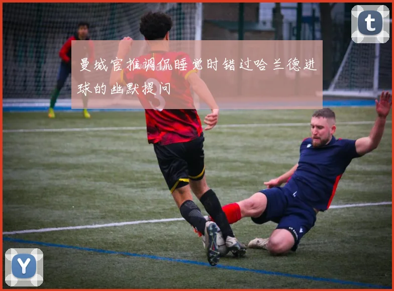 曼城官推调侃睡觉时错过哈兰德进球的幽默提问