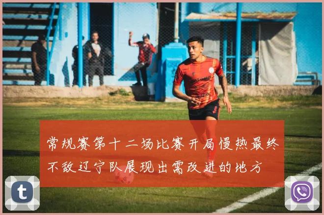 常规赛第十二场比赛开局慢热最终不敌辽宁队展现出需改进的地方