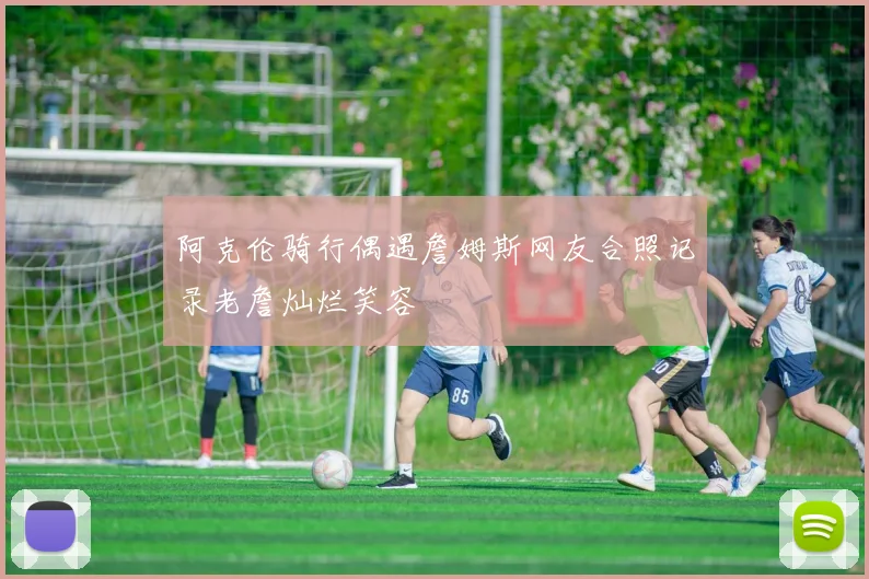 阿克伦骑行偶遇詹姆斯网友合照记录老詹灿烂笑容