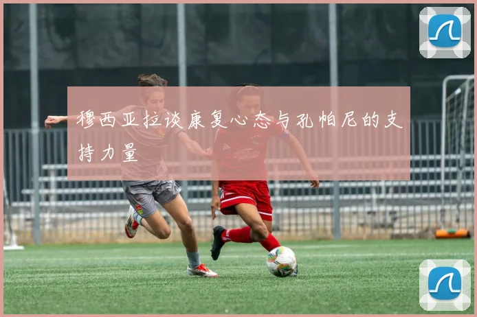 穆西亚拉谈康复心态与孔帕尼的支持力量