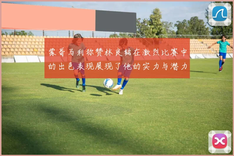 蒙哥马利称赞林良铭在激烈比赛中的出色表现展现了他的实力与潜力
