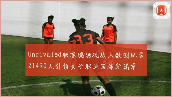 Unrivaled联赛现场观战人数创纪录21490人引领女子职业篮球新篇章