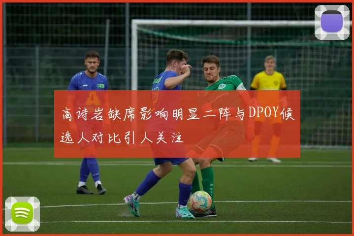 高诗岩缺席影响明显二阵与DPOY候选人对比引人关注