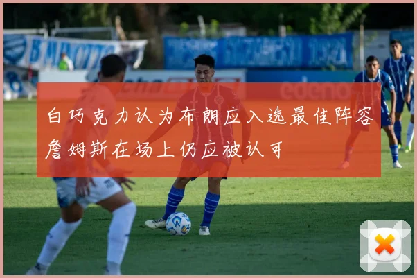 白巧克力认为布朗应入选最佳阵容詹姆斯在场上仍应被认可