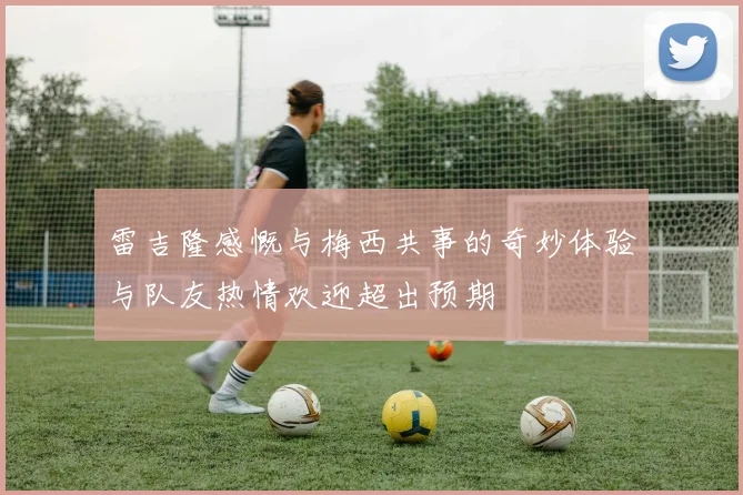 雷吉隆感慨与梅西共事的奇妙体验与队友热情欢迎超出预期