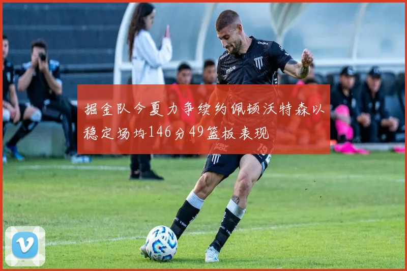 掘金队今夏力争续约佩顿沃特森以稳定场均146分49篮板表现
