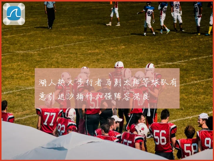 湖人热火步行者马刺太阳等球队有意引进沙梅特加强阵容深度