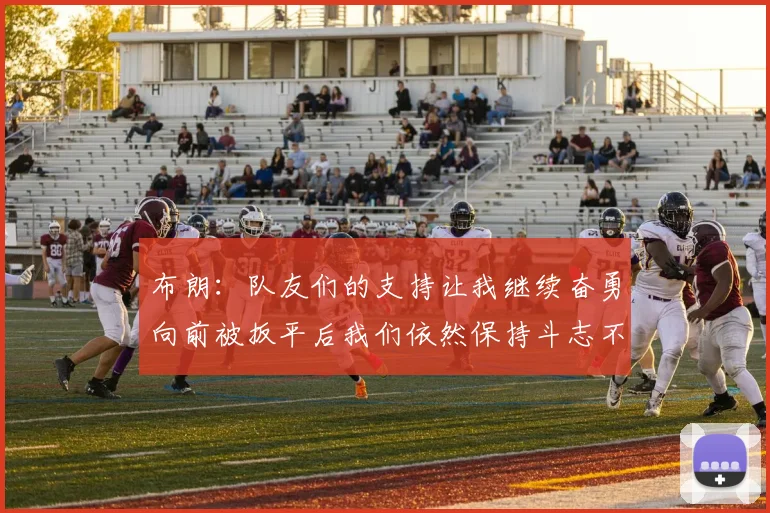 布朗：队友们的支持让我继续奋勇向前被扳平后我们依然保持斗志不言放弃