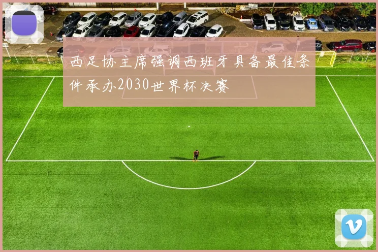 西足协主席强调西班牙具备最佳条件承办2030世界杯决赛