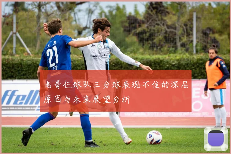 老哥仨球队三分球表现不佳的深层原因与未来展望分析