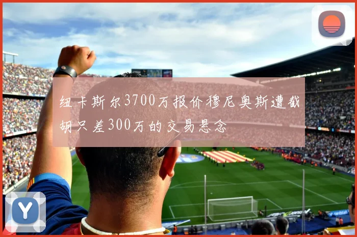 纽卡斯尔3700万报价穆尼奥斯遭截胡只差300万的交易悬念