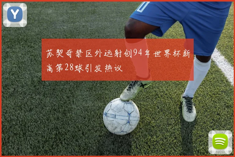 苏契奇禁区外远射创94年世界杯新高第28球引发热议