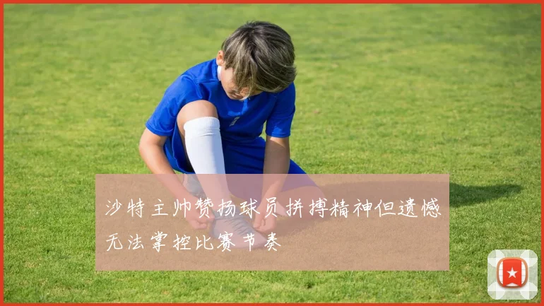 沙特主帅赞扬球员拼搏精神但遗憾无法掌控比赛节奏