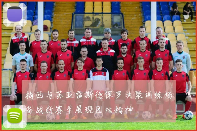 梅西与苏亚雷斯德保罗共聚训练场备战新赛季展现团结精神