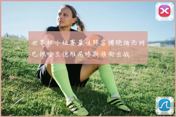 世界杯小组赛最佳阵容揭晓梅西姆巴佩哈兰德维尼修斯领衔出战