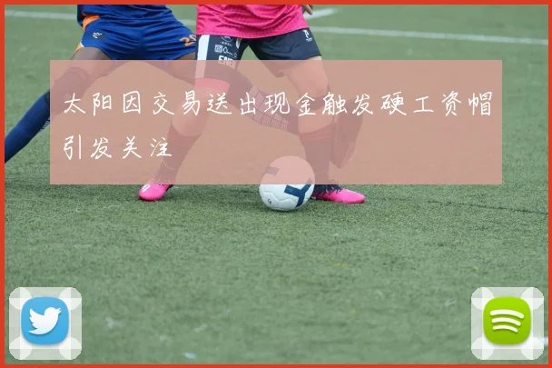 太阳因交易送出现金触发硬工资帽引发关注
