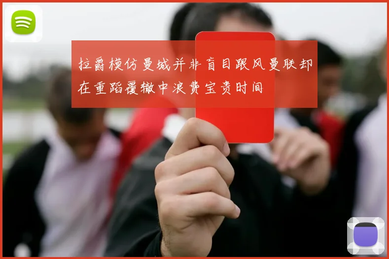 拉爵模仿曼城并非盲目跟风曼联却在重蹈覆辙中浪费宝贵时间