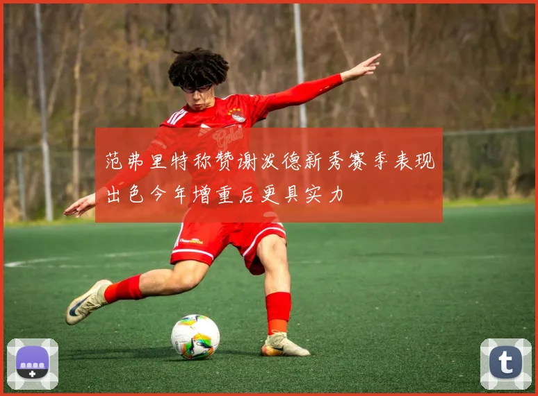 范弗里特称赞谢泼德新秀赛季表现出色今年增重后更具实力