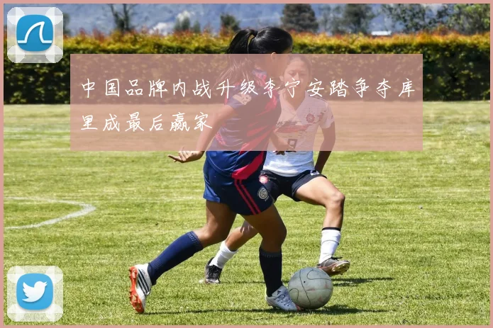 中国品牌内战升级李宁安踏争夺库里成最后赢家