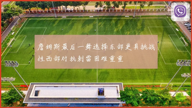 詹姆斯最后一舞选择东部更具挑战性西部对抗刺雷困难重重