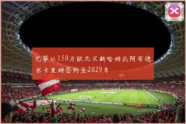 巴萨以150万欧元买断哈姆扎阿布德尔卡里姆签约至2029年